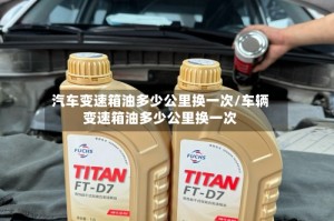 汽车变速箱油多少公里换一次/车辆变速箱油多少公里换一次