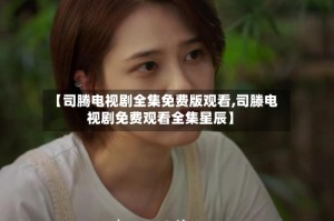 【司腾电视剧全集免费版观看,司滕电视剧免费观看全集星辰】