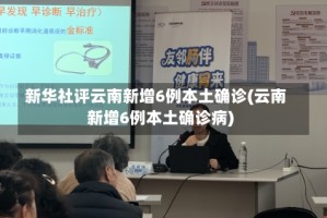 新华社评云南新增6例本土确诊(云南新增6例本土确诊病)