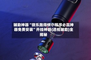 辅助神器“微乐跑得快小程序必赢神器免费安装”开挂神器{透视辅助}全揭秘