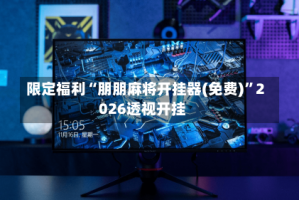 限定福利“朋朋麻将开挂器(免费)”2026透视开挂