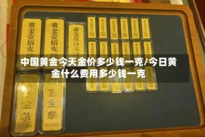 中国黄金今天金价多少钱一克/今日黄金什么费用多少钱一克