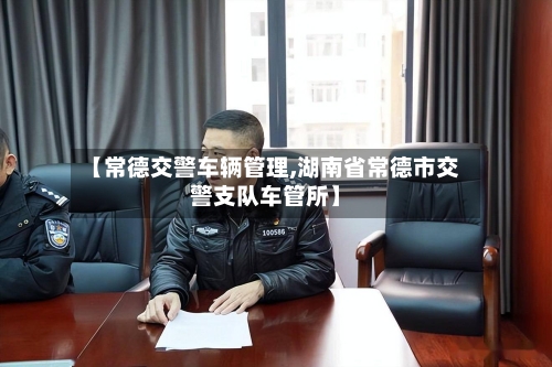 【常德交警车辆管理,湖南省常德市交警支队车管所】-第3张图片