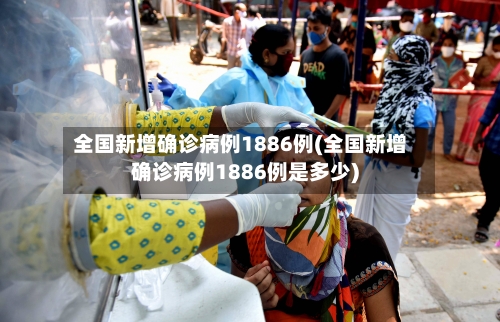 全国新增确诊病例1886例(全国新增确诊病例1886例是多少)-第1张图片