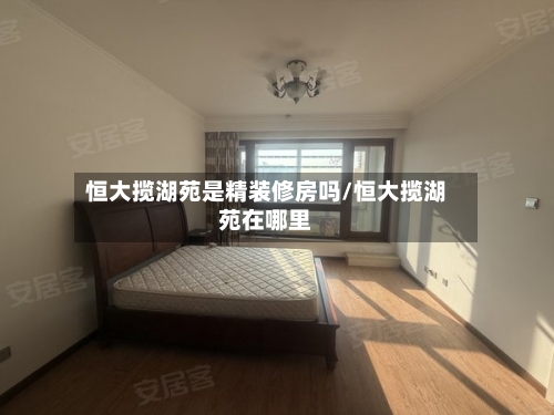 恒大揽湖苑是精装修房吗/恒大揽湖苑在哪里-第3张图片