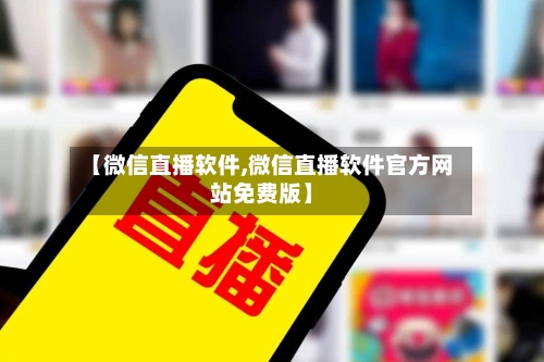 【微信直播软件,微信直播软件官方网站免费版】-第2张图片