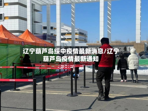 辽宁葫芦岛绥中疫情最新消息/辽宁葫芦岛疫情最新通知-第1张图片