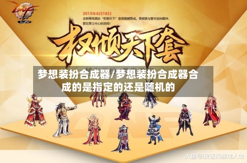 梦想装扮合成器/梦想装扮合成器合成的是指定的还是随机的-第1张图片