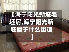 【海宁阳光新城毛坯房,海宁阳光新城属于什么街道】-第1张图片