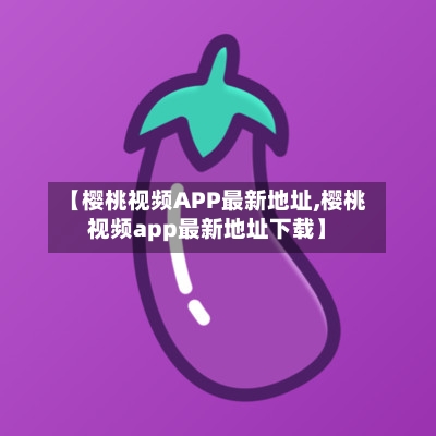 【樱桃视频APP最新地址,樱桃视频app最新地址下载】-第2张图片