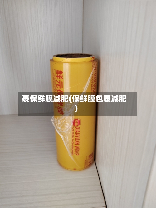 裹保鲜膜减肥(保鲜膜包裹减肥)-第2张图片