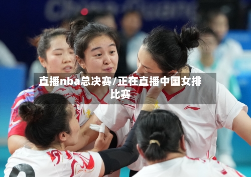 直播nba总决赛/正在直播中国女排比赛-第1张图片