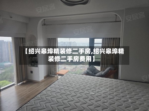 【绍兴皋埠精装修二手房,绍兴皋埠精装修二手房费用】-第1张图片