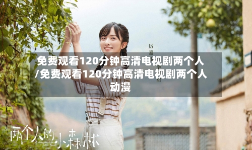 免费观看120分钟高清电视剧两个人/免费观看120分钟高清电视剧两个人动漫-第1张图片