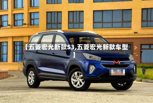 【五菱宏光新款S3,五菱宏光新款车型】-第1张图片