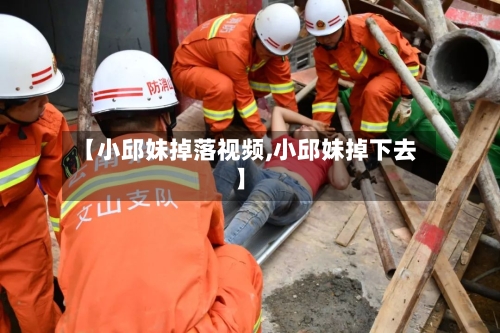 【小邱妹掉落视频,小邱妹掉下去】-第1张图片