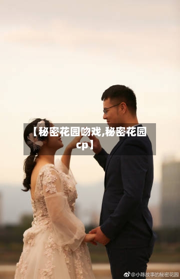 【秘密花园吻戏,秘密花园cp】-第1张图片