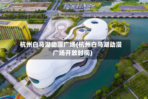杭州白马湖动漫广场(杭州白马湖动漫广场开放时间)-第1张图片