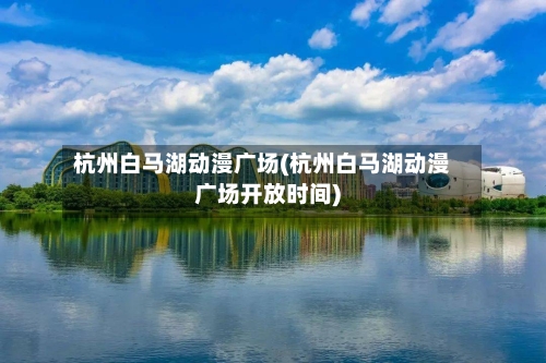 杭州白马湖动漫广场(杭州白马湖动漫广场开放时间)-第2张图片