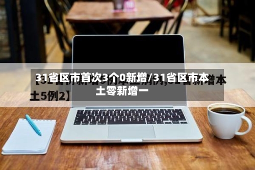 31省区市首次3个0新增/31省区市本土零新增一-第1张图片