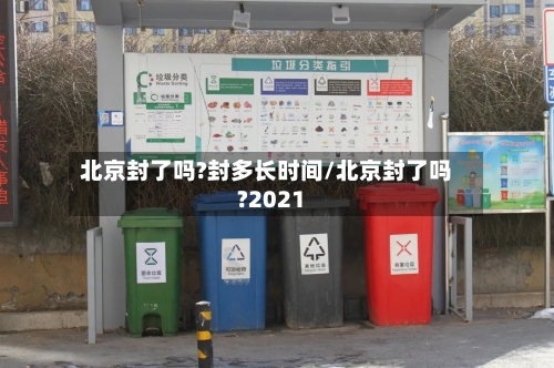 北京封了吗?封多长时间/北京封了吗?2021-第2张图片