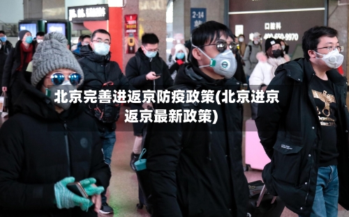 北京完善进返京防疫政策(北京进京返京最新政策)-第3张图片