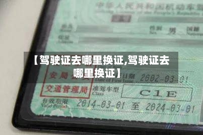 【驾驶证去哪里换证,驾驶证去哪里换证】-第1张图片