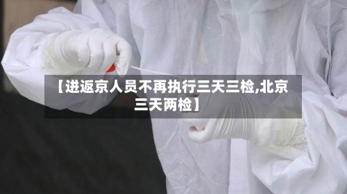 【进返京人员不再执行三天三检,北京三天两检】-第1张图片