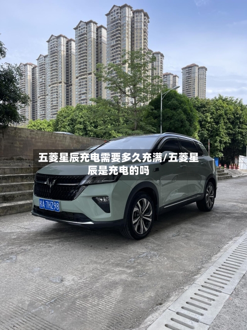 五菱星辰充电需要多久充满/五菱星辰是充电的吗-第2张图片