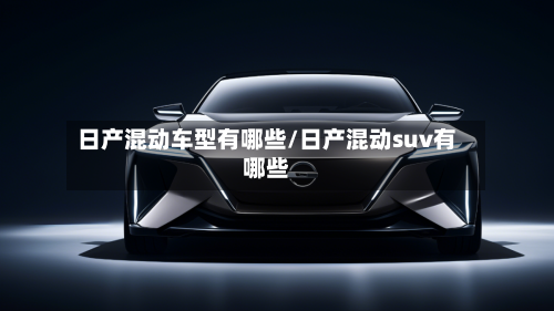 日产混动车型有哪些/日产混动suv有哪些-第2张图片