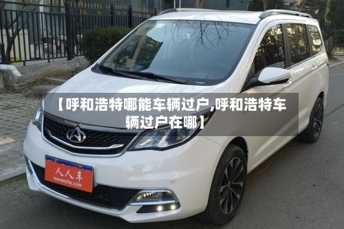 【呼和浩特哪能车辆过户,呼和浩特车辆过户在哪】-第1张图片