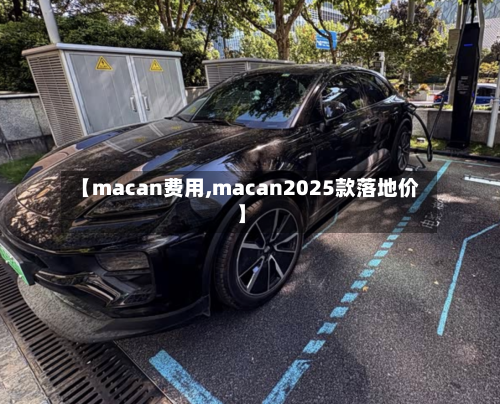 【macan费用,macan2025款落地价】-第1张图片