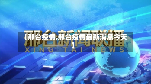 【邢台疫情,邢台疫情最新消息今天】-第2张图片