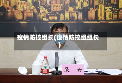 疫情防控组长(疫情防控组组长)-第3张图片
