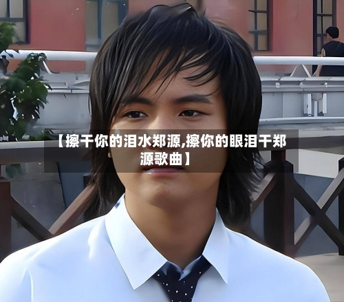 【擦干你的泪水郑源,擦你的眼泪干郑源歌曲】-第3张图片