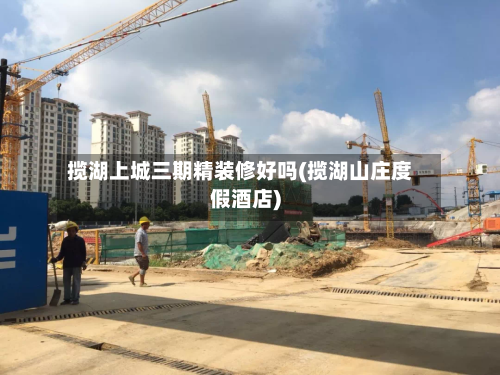 揽湖上城三期精装修好吗(揽湖山庄度假酒店)-第1张图片