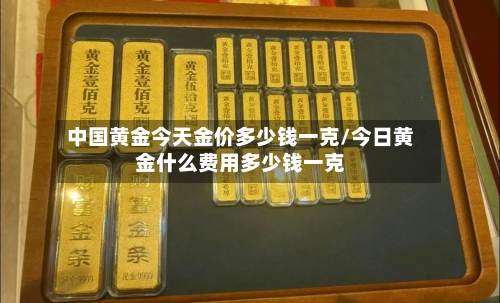 中国黄金今天金价多少钱一克/今日黄金什么费用多少钱一克-第1张图片