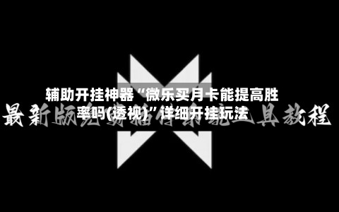 辅助开挂神器“微乐买月卡能提高胜率吗(透视)	”详细开挂玩法-第1张图片