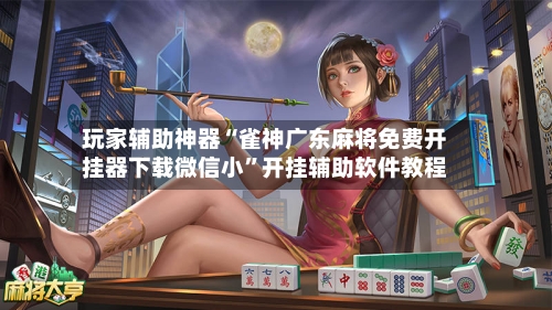 玩家辅助神器“雀神广东麻将免费开挂器下载微信小	”开挂辅助软件教程-第1张图片