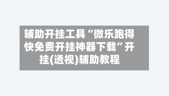 辅助开挂工具“微乐跑得快免费开挂神器下载”开挂(透视)辅助教程-第1张图片
