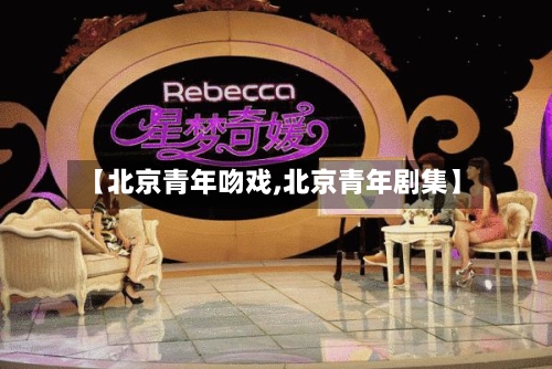 【北京青年吻戏,北京青年剧集】-第1张图片