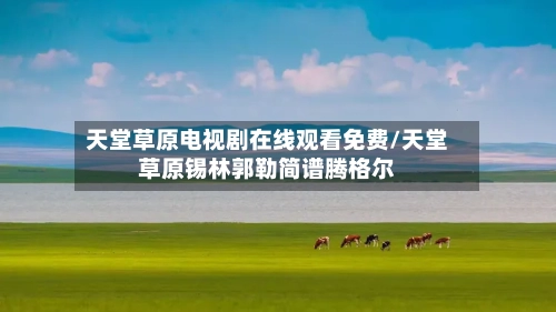 天堂草原电视剧在线观看免费/天堂草原锡林郭勒简谱腾格尔-第2张图片
