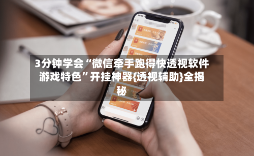 3分钟学会“微信牵手跑得快透视软件游戏特色”开挂神器{透视辅助}全揭秘-第1张图片