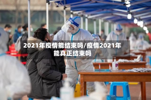 2021年疫情能结束吗/疫情2021年能真正结束吗-第2张图片
