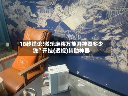 18秒详论!微乐麻将万能开挂器多少钱”开挂(透视)辅助神器-第2张图片