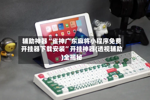 辅助神器“雀神广东麻将小程序免费开挂器下载安装	”开挂神器{透视辅助}全揭秘-第2张图片