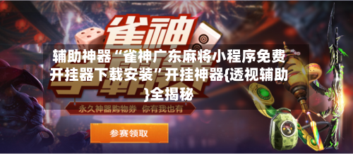 辅助神器“雀神广东麻将小程序免费开挂器下载安装”开挂神器{透视辅助}全揭秘-第1张图片