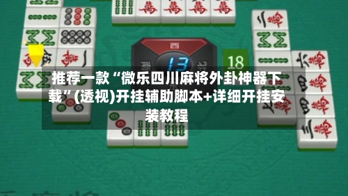 推荐一款“微乐四川麻将外卦神器下载”(透视)开挂辅助脚本+详细开挂安装教程-第2张图片