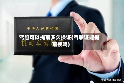 驾照可以提前多久换证(驾驶证能提前换吗)-第3张图片