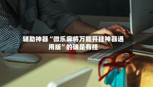 辅助神器“微乐麻将万能开挂神器通用版	”的确是有挂-第2张图片